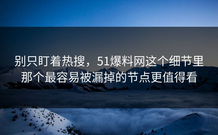 别只盯着热搜，51爆料网这个细节里那个最容易被漏掉的节点更值得看