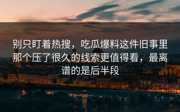 别只盯着热搜，吃瓜爆料这件旧事里那个压了很久的线索更值得看，最离谱的是后半段