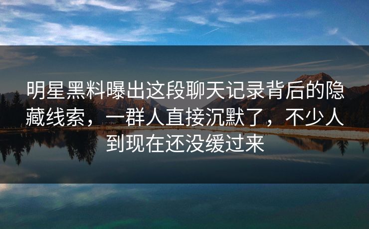 明星黑料曝出这段聊天记录背后的隐藏线索，一群人直接沉默了，不少人到现在还没缓过来