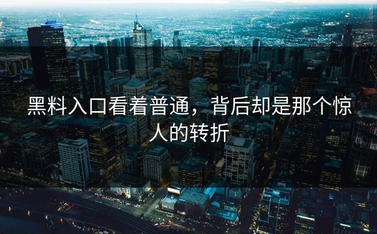 黑料入口看着普通，背后却是那个惊人的转折