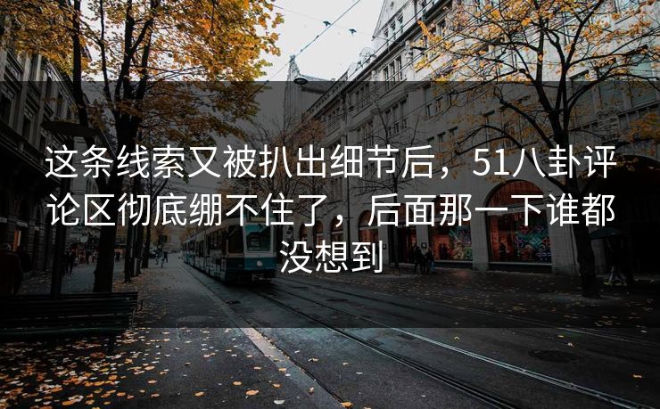 这条线索又被扒出细节后，51八卦评论区彻底绷不住了，后面那一下谁都没想到