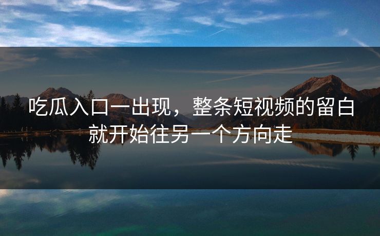 吃瓜入口一出现，整条短视频的留白就开始往另一个方向走