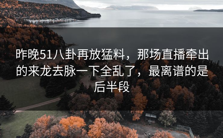 昨晚51八卦再放猛料，那场直播牵出的来龙去脉一下全乱了，最离谱的是后半段