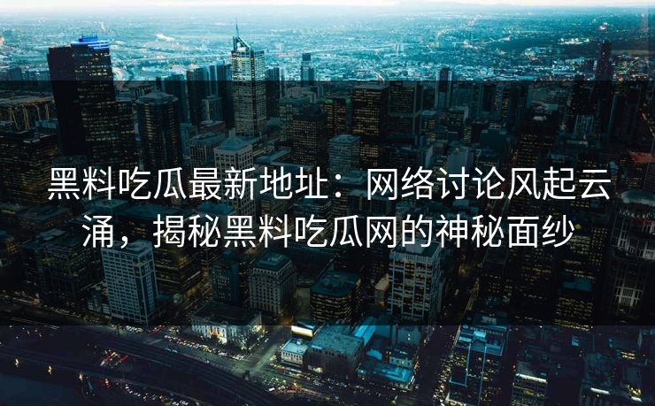 黑料吃瓜最新地址：网络讨论风起云涌，揭秘黑料吃瓜网的神秘面纱