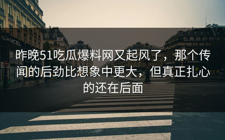 昨晚51吃瓜爆料网又起风了，那个传闻的后劲比想象中更大，但真正扎心的还在后面