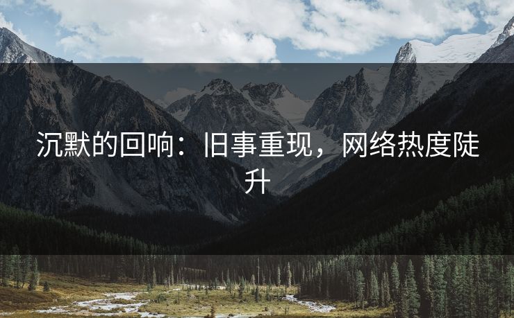 沉默的回响：旧事重现，网络热度陡升