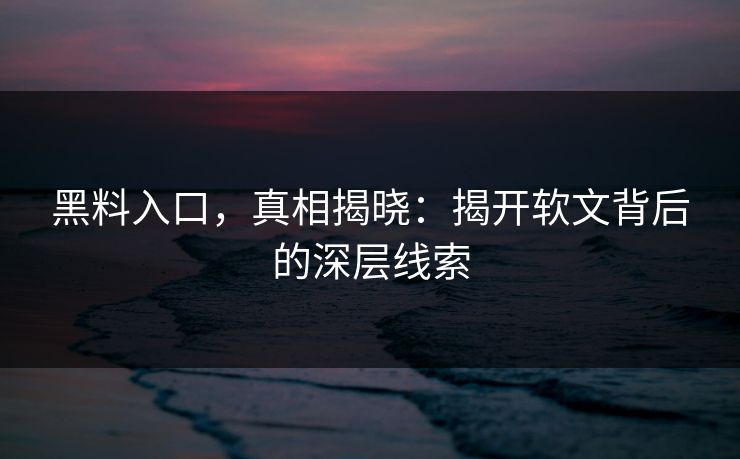黑料入口，真相揭晓：揭开软文背后的深层线索