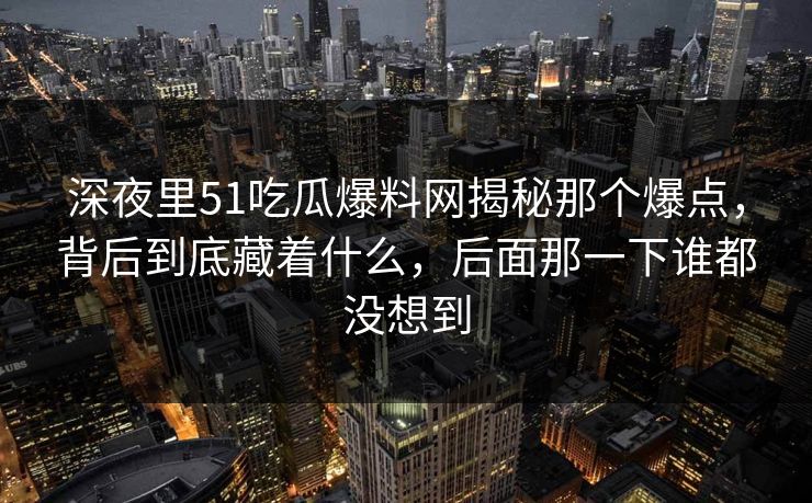 深夜里51吃瓜爆料网揭秘那个爆点，背后到底藏着什么，后面那一下谁都没想到