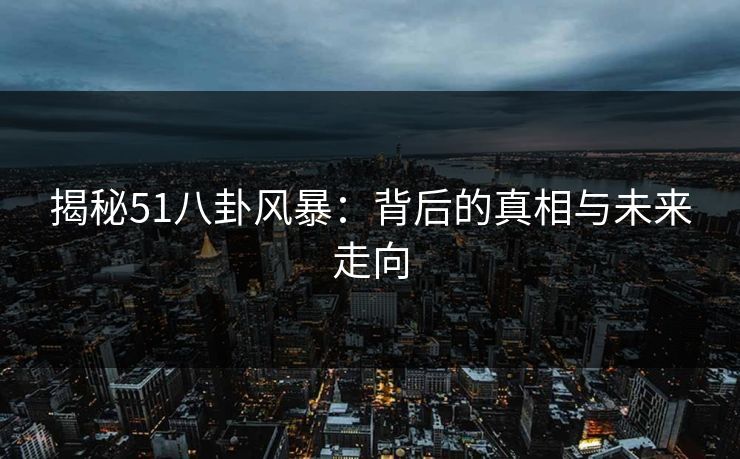 揭秘51八卦风暴：背后的真相与未来走向
