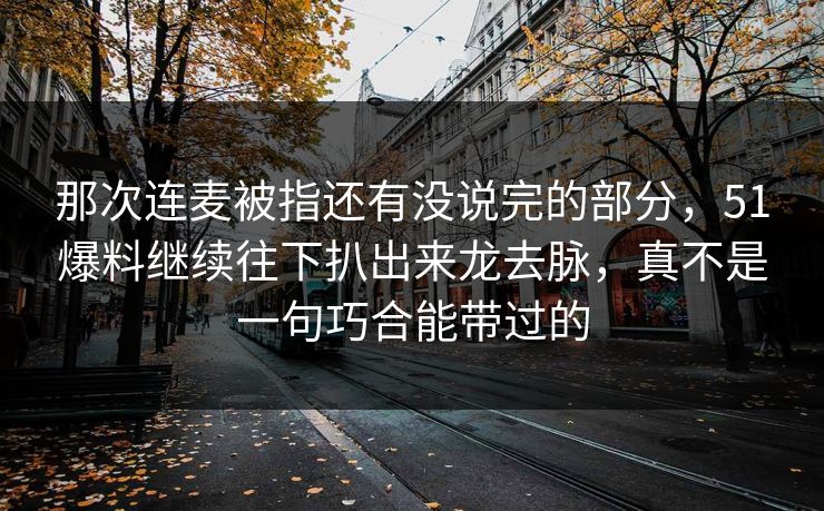 那次连麦被指还有没说完的部分，51爆料继续往下扒出来龙去脉，真不是一句巧合能带过的