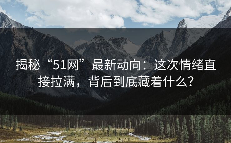揭秘“51网”最新动向：这次情绪直接拉满，背后到底藏着什么？