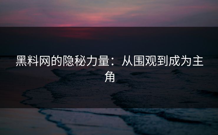 黑料网的隐秘力量：从围观到成为主角