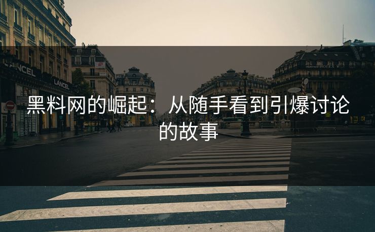 黑料网的崛起：从随手看到引爆讨论的故事