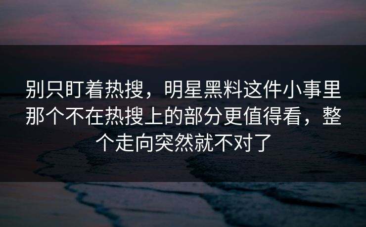 别只盯着热搜，明星黑料这件小事里那个不在热搜上的部分更值得看，整个走向突然就不对了