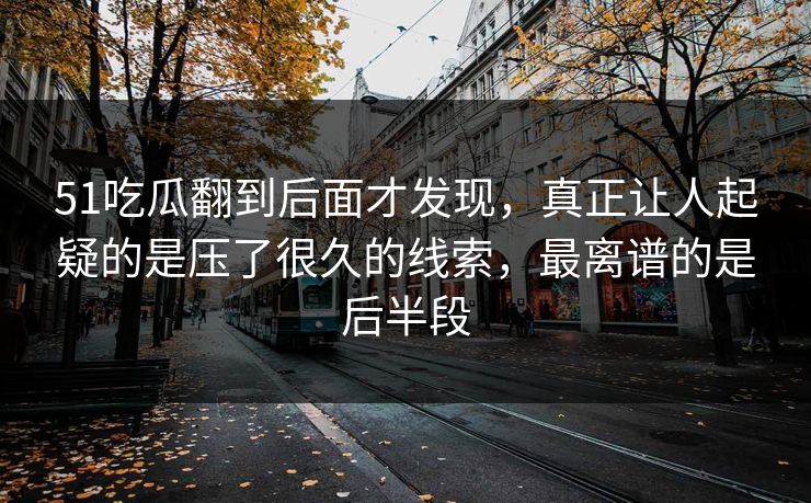 51吃瓜翻到后面才发现，真正让人起疑的是压了很久的线索，最离谱的是后半段