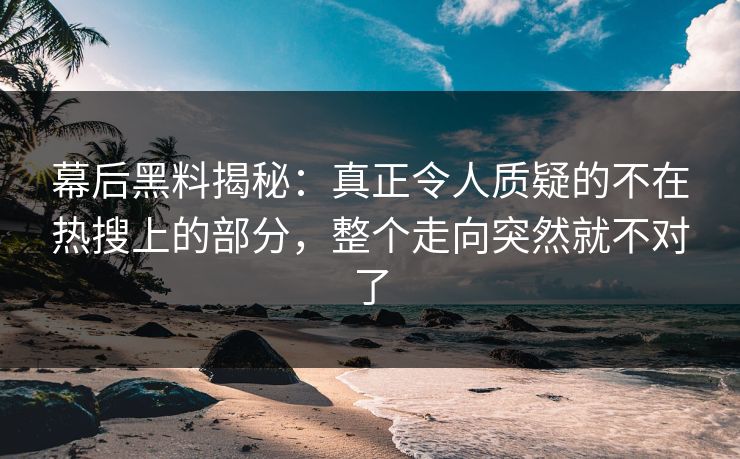 幕后黑料揭秘：真正令人质疑的不在热搜上的部分，整个走向突然就不对了