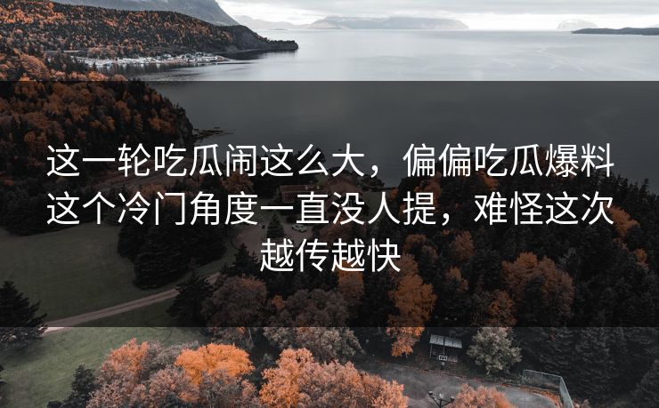 这一轮吃瓜闹这么大，偏偏吃瓜爆料这个冷门角度一直没人提，难怪这次越传越快