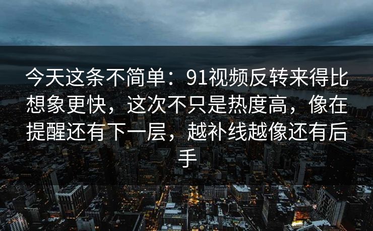 今天这条不简单：91视频反转来得比想象更快，这次不只是热度高，像在提醒还有下一层，越补线越像还有后手