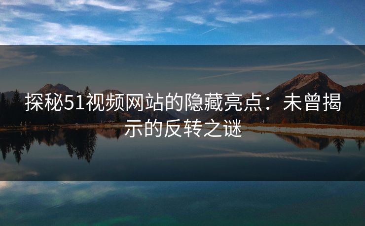 探秘51视频网站的隐藏亮点：未曾揭示的反转之谜
