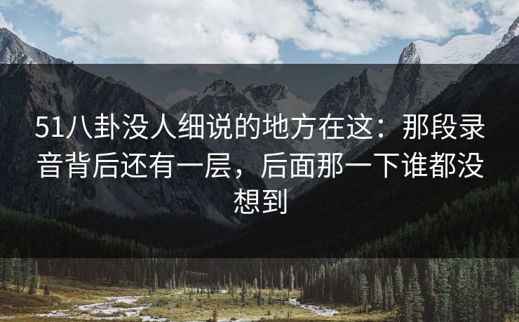 51八卦没人细说的地方在这：那段录音背后还有一层，后面那一下谁都没想到