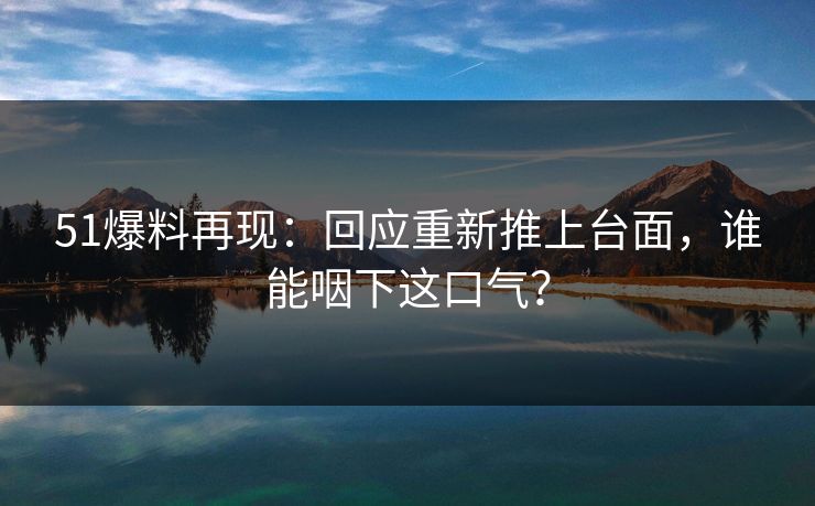 51爆料再现：回应重新推上台面，谁能咽下这口气？