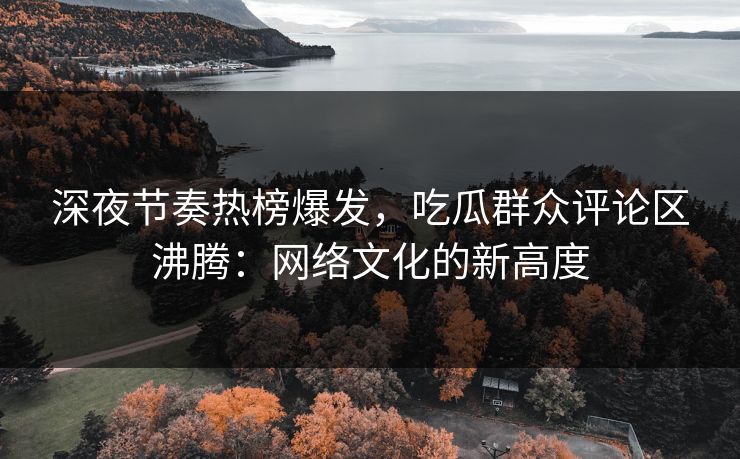 深夜节奏热榜爆发，吃瓜群众评论区沸腾：网络文化的新高度