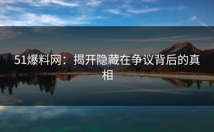 51爆料网：揭开隐藏在争议背后的真相