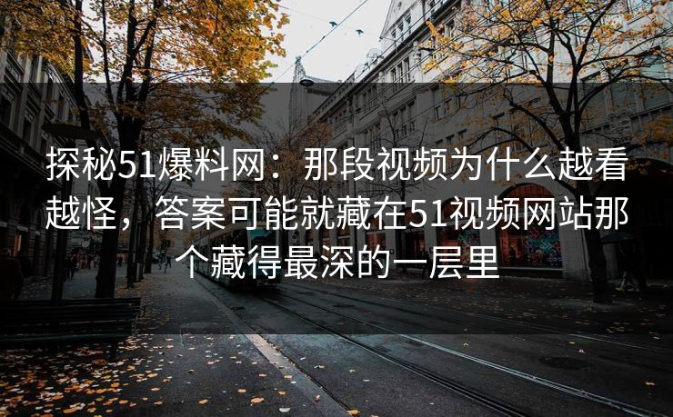 探秘51爆料网：那段视频为什么越看越怪，答案可能就藏在51视频网站那个藏得最深的一层里