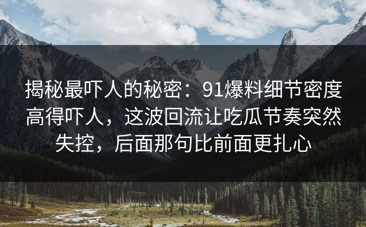 揭秘最吓人的秘密：91爆料细节密度高得吓人，这波回流让吃瓜节奏突然失控，后面那句比前面更扎心