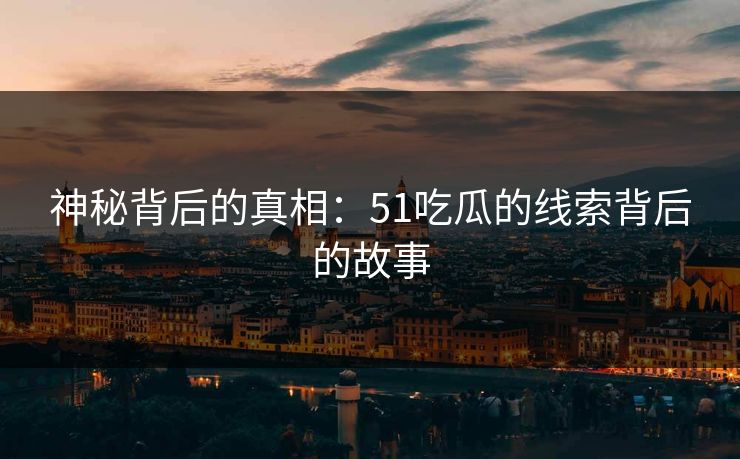 神秘背后的真相：51吃瓜的线索背后的故事