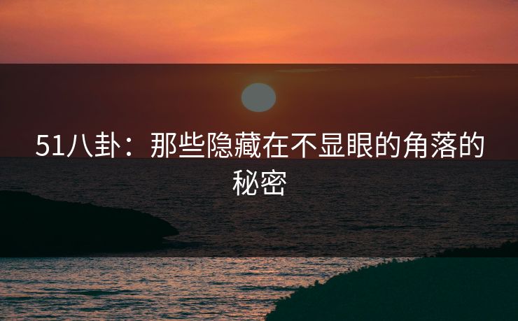 51八卦：那些隐藏在不显眼的角落的秘密