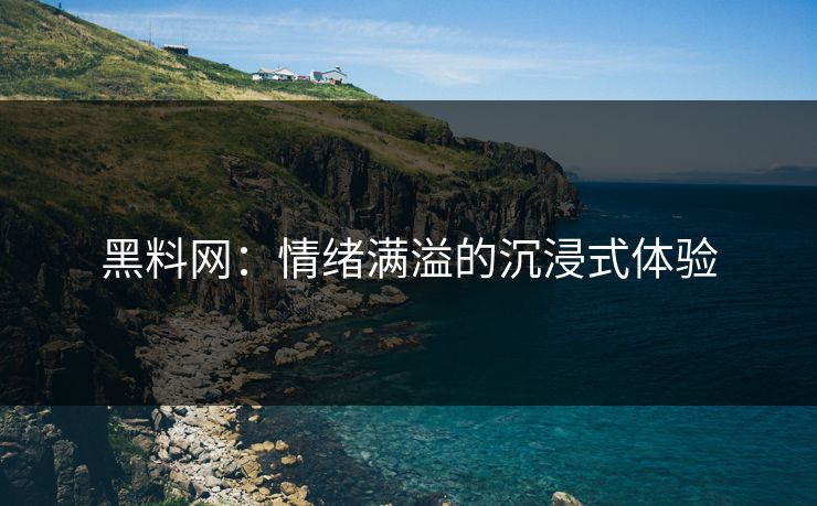 黑料网：情绪满溢的沉浸式体验