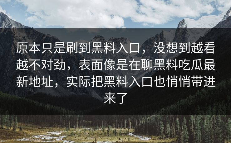 原本只是刷到黑料入口，没想到越看越不对劲，表面像是在聊黑料吃瓜最新地址，实际把黑料入口也悄悄带进来了