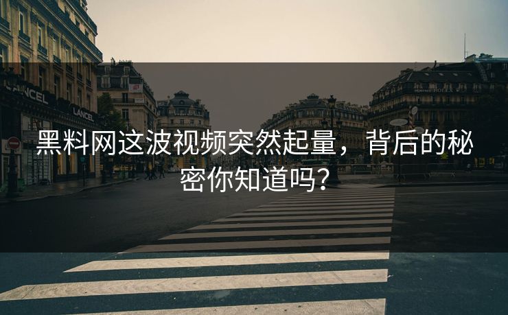 黑料网这波视频突然起量，背后的秘密你知道吗？