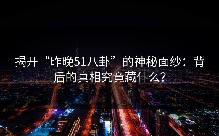 揭开“昨晚51八卦”的神秘面纱：背后的真相究竟藏什么？