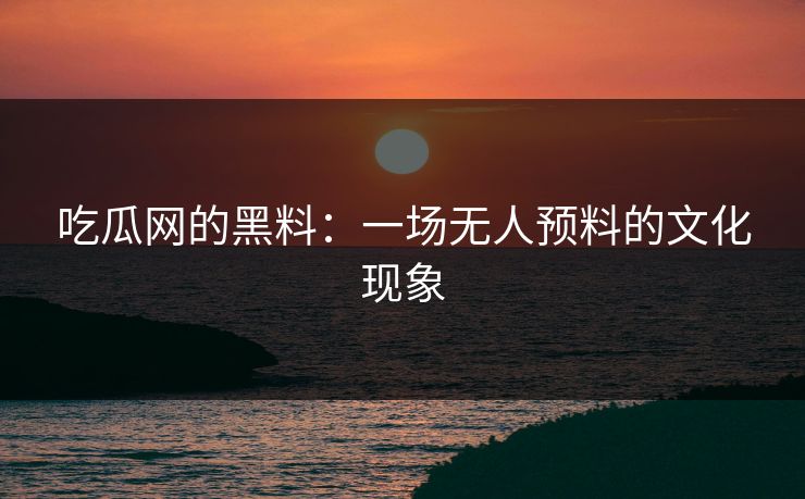 吃瓜网的黑料：一场无人预料的文化现象