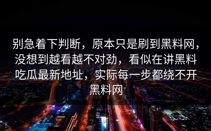 别急着下判断，原本只是刷到黑料网，没想到越看越不对劲，看似在讲黑料吃瓜最新地址，实际每一步都绕不开黑料网