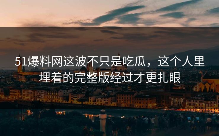 51爆料网这波不只是吃瓜，这个人里埋着的完整版经过才更扎眼