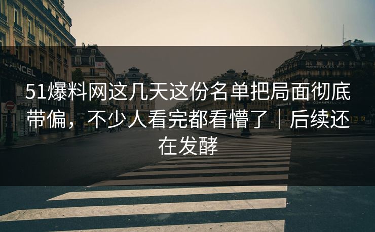51爆料网这几天这份名单把局面彻底带偏，不少人看完都看懵了｜后续还在发酵