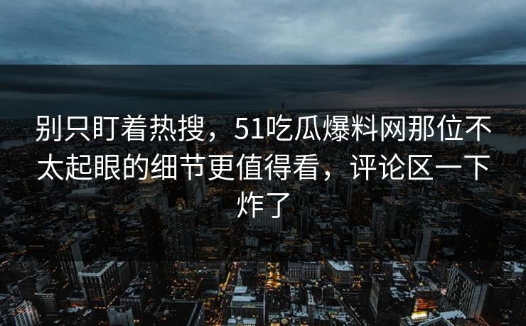 别只盯着热搜，51吃瓜爆料网那位不太起眼的细节更值得看，评论区一下炸了