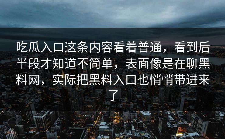 吃瓜入口这条内容看着普通，看到后半段才知道不简单，表面像是在聊黑料网，实际把黑料入口也悄悄带进来了