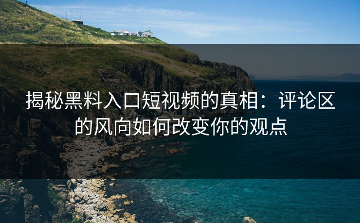 揭秘黑料入口短视频的真相：评论区的风向如何改变你的观点