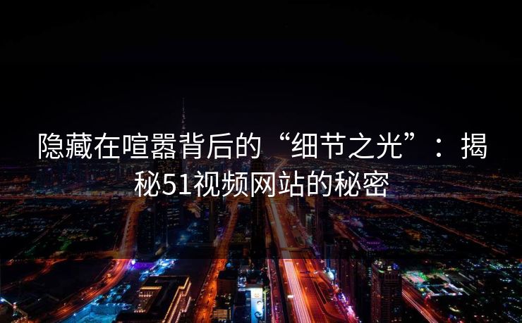 隐藏在喧嚣背后的“细节之光”：揭秘51视频网站的秘密