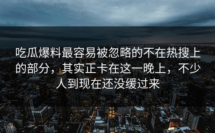 吃瓜爆料最容易被忽略的不在热搜上的部分，其实正卡在这一晚上，不少人到现在还没缓过来
