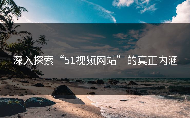 深入探索“51视频网站”的真正内涵
