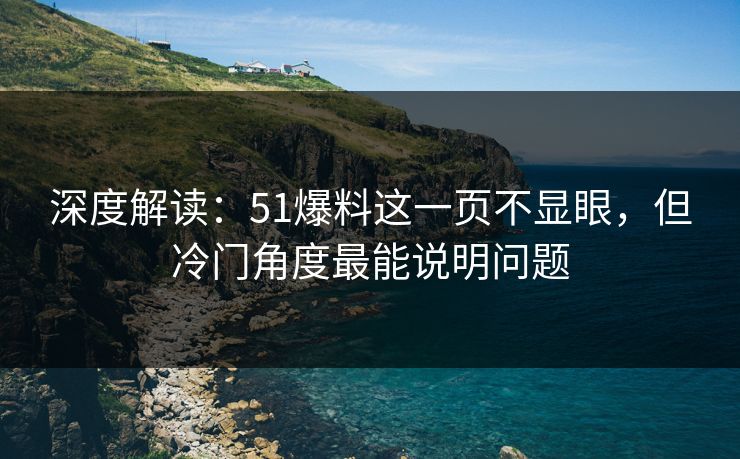 深度解读：51爆料这一页不显眼，但冷门角度最能说明问题