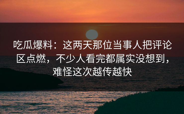 吃瓜爆料：这两天那位当事人把评论区点燃，不少人看完都属实没想到，难怪这次越传越快