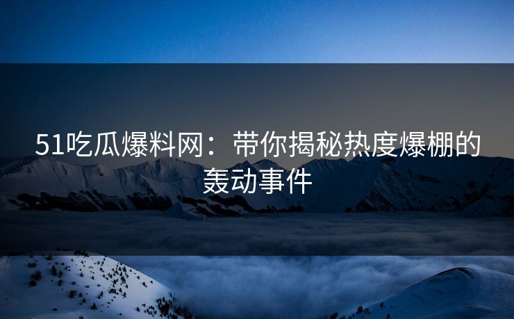 51吃瓜爆料网：带你揭秘热度爆棚的轰动事件