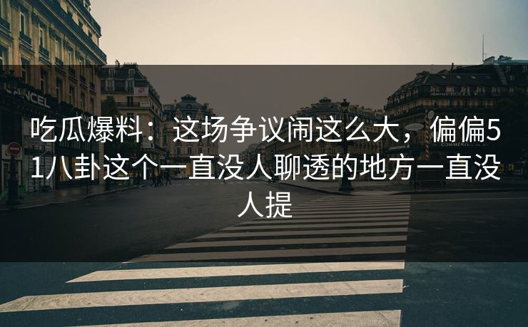吃瓜爆料：这场争议闹这么大，偏偏51八卦这个一直没人聊透的地方一直没人提