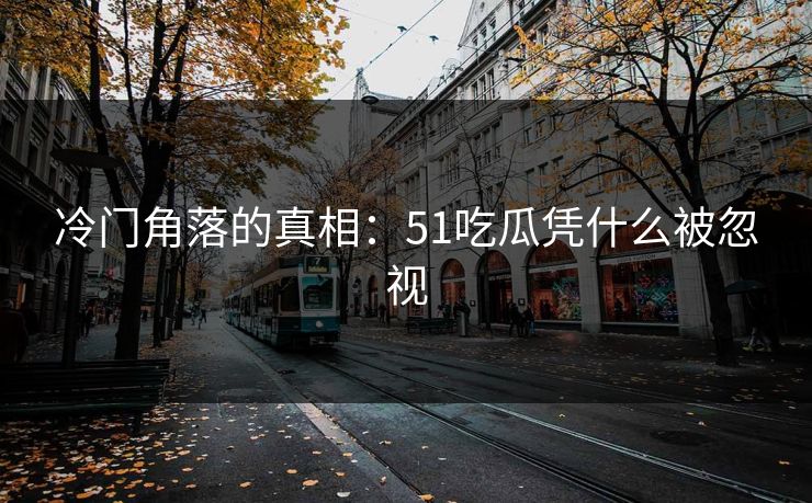 冷门角落的真相：51吃瓜凭什么被忽视